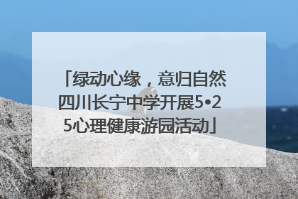 绿动心缘，意归自然 四川长宁中学开展5•25心理健康游园活动