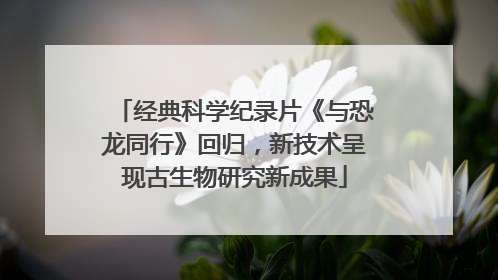 经典科学纪录片《与恐龙同行》回归，新技术呈现古生物研究新成果