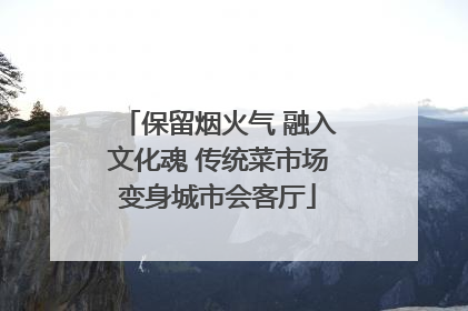 保留烟火气 融入文化魂 传统菜市场变身城市会客厅