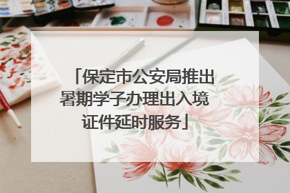 保定市公安局推出暑期学子办理出入境证件延时服务