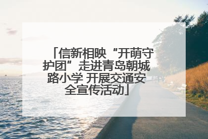 信新相映“开萌守护团”走进青岛朝城路小学 开展交通安全宣传活动