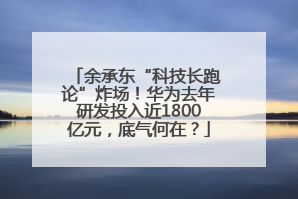 余承东“科技长跑论”炸场！华为去年研发投入近1800亿元，底气何在？