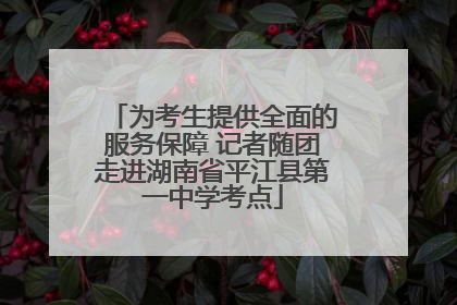 为考生提供全面的服务保障 记者随团走进湖南省平江县第一中学考点