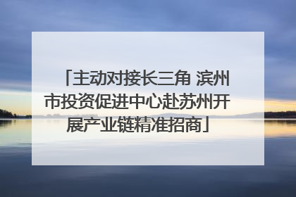 主动对接长三角 滨州市投资促进中心赴苏州开展产业链精准招商