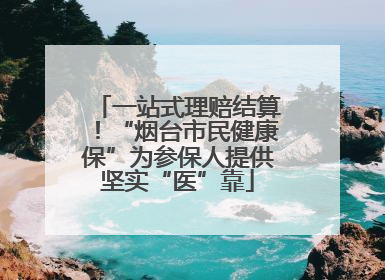 一站式理赔结算！“烟台市民健康保”为参保人提供坚实“医”靠