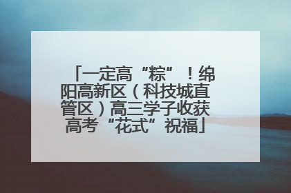 一定高“粽”！绵阳高新区（科技城直管区）高三学子收获高考“花式”祝福