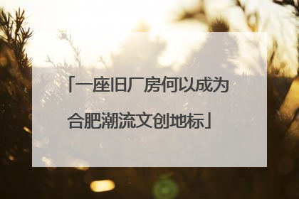 一座旧厂房何以成为合肥潮流文创地标