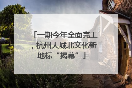 一期今年全面完工，杭州大城北文化新地标“揭幕”