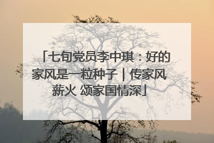 七旬党员李中琪：好的家风是一粒种子｜传家风薪火 颂家国情深