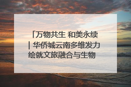 万物共生 和美永续｜华侨城云南多维发力 绘就文旅融合与生物多样性保护新图景