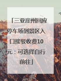 三亚崖州回应停车场到景区入口接驳收费10元：可选择自行前往