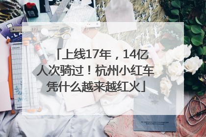 上线17年，14亿人次骑过！杭州小红车凭什么越来越红火
