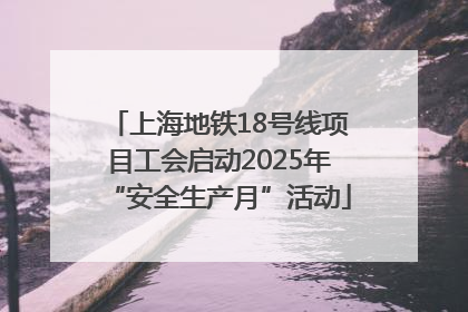 上海地铁18号线项目工会启动2025年“安全生产月”活动