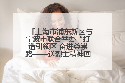 上海市浦东新区与宁波市联合举办“打造引领区 奋进尊崇路——送烈士精神回家乡”主题活动