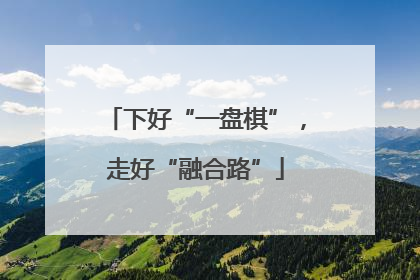 下好“一盘棋”，走好“融合路”