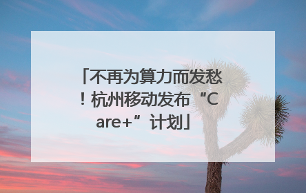 不再为算力而发愁！杭州移动发布“Care+”计划