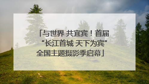 与世界 共宜宾！首届“长江首城 天下为宾”全国主题摄影季启幕