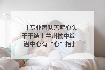 专业团队善解心头千千结！兰州榆中综治中心有“心”招