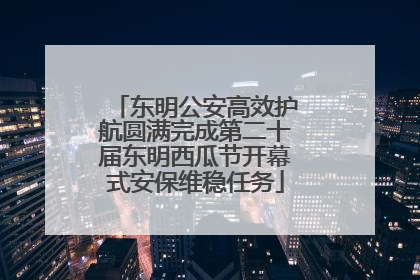 东明公安高效护航圆满完成第二十届东明西瓜节开幕式安保维稳任务