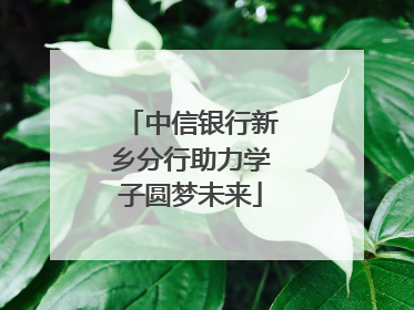 中信银行新乡分行助力学子圆梦未来