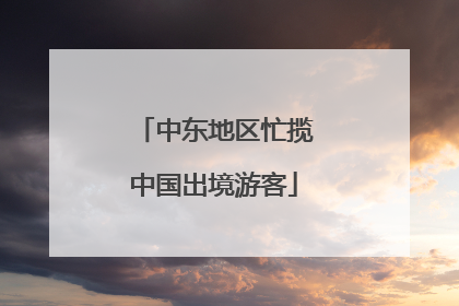 中东地区忙揽中国出境游客