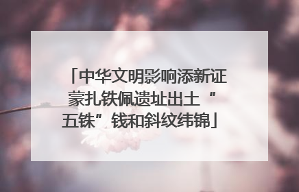 中华文明影响添新证 蒙扎铁佩遗址出土“五铢”钱和斜纹纬锦