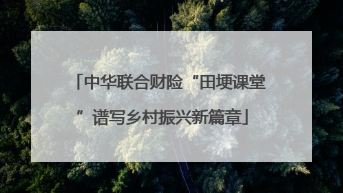 中华联合财险“田埂课堂”谱写乡村振兴新篇章