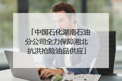 中国石化湖南石油分公司全力保障湘北抗洪抢险油品供应
