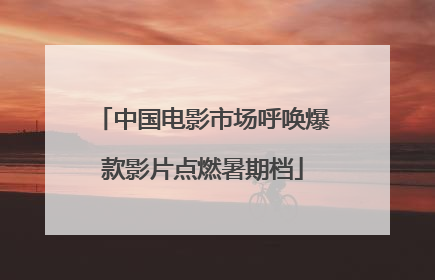 中国电影市场呼唤爆款影片点燃暑期档