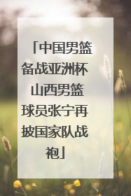 中国男篮备战亚洲杯 山西男篮球员张宁再披国家队战袍