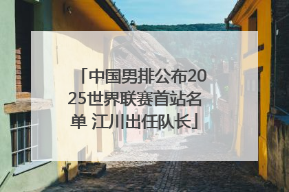 中国男排公布2025世界联赛首站名单 江川出任队长