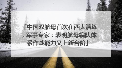 中国双航母首次在西太演练，军事专家：表明航母编队体系作战能力又上新台阶