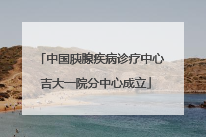 中国胰腺疾病诊疗中心吉大一院分中心成立