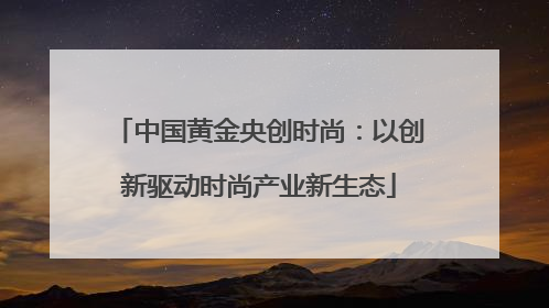 中国黄金央创时尚：以创新驱动时尚产业新生态