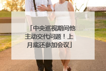 中央巡视期间他主动交代问题！上月底还参加会议