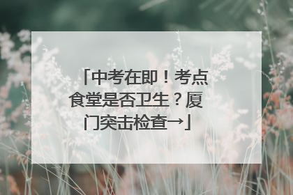 中考在即！考点食堂是否卫生？厦门突击检查→