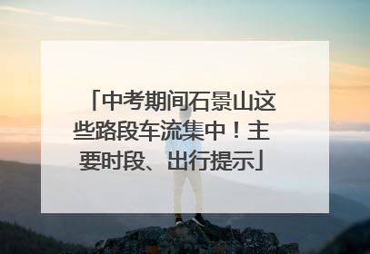 中考期间石景山这些路段车流集中！主要时段、出行提示