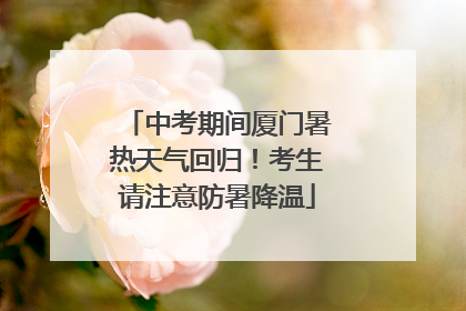 中考期间厦门暑热天气回归！考生请注意防暑降温