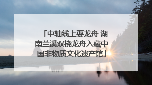 中轴线上耍龙舟 湖南兰溪双桡龙舟入藏中国非物质文化遗产馆