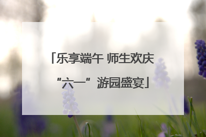 乐享端午 师生欢庆“六一”游园盛宴