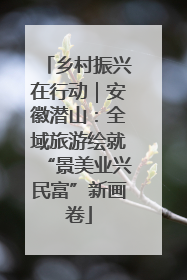 乡村振兴在行动｜安徽潜山：全域旅游绘就“景美业兴民富”新画卷