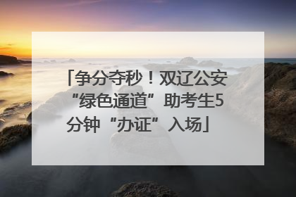 争分夺秒！双辽公安“绿色通道”助考生5分钟“办证”入场