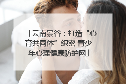 云南景谷：打造“心育共同体”织密 青少年心理健康防护网