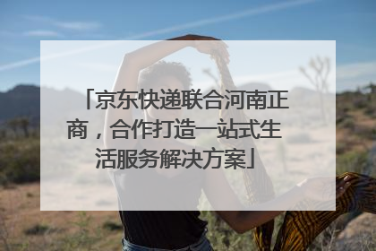 京东快递联合河南正商，合作打造一站式生活服务解决方案