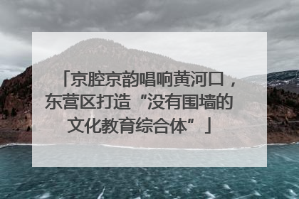 京腔京韵唱响黄河口，东营区打造“没有围墙的文化教育综合体”