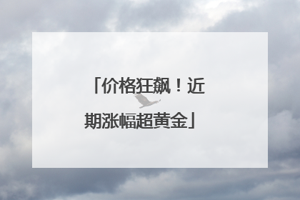 价格狂飙！近期涨幅超黄金