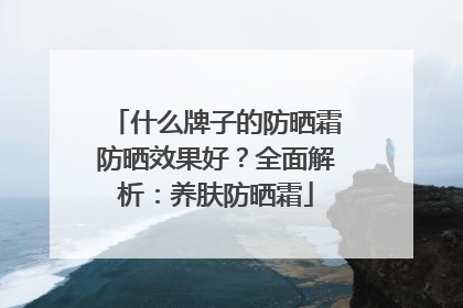 什么牌子的防晒霜防晒效果好？全面解析：养肤防晒霜