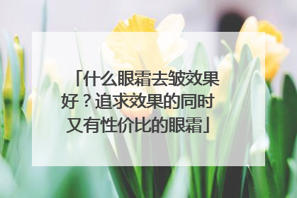 什么眼霜去皱效果好？追求效果的同时又有性价比的眼霜