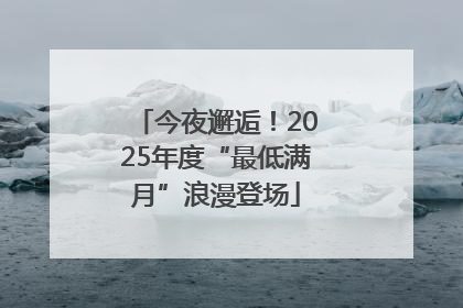 今夜邂逅！2025年度“最低满月”浪漫登场