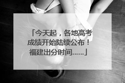 今天起，各地高考成绩开始陆续公布！福建出分时间……